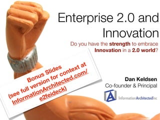 Enterprise 2.0 and
                              Innovation
                           Do you have the strength to embrace
                                    Innovation in a 2.0 world?

                                  at
                      es text /
                   lid on
                s S or c
             nu n f              om
          Bo io           te d.c               Dan Keldsen
               s
             er rchi )tec               Co-founder & Principal
         ll v nA
       fu tio           ck
     e
(se rma e2fei        de
  I nfo
 