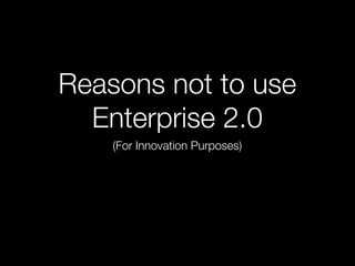 Reasons not to use
  Enterprise 2.0
    (For Innovation Purposes)
 