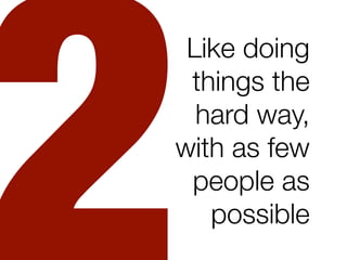 Like doing
 things the
  hard way,
with as few
 people as
   possible
 