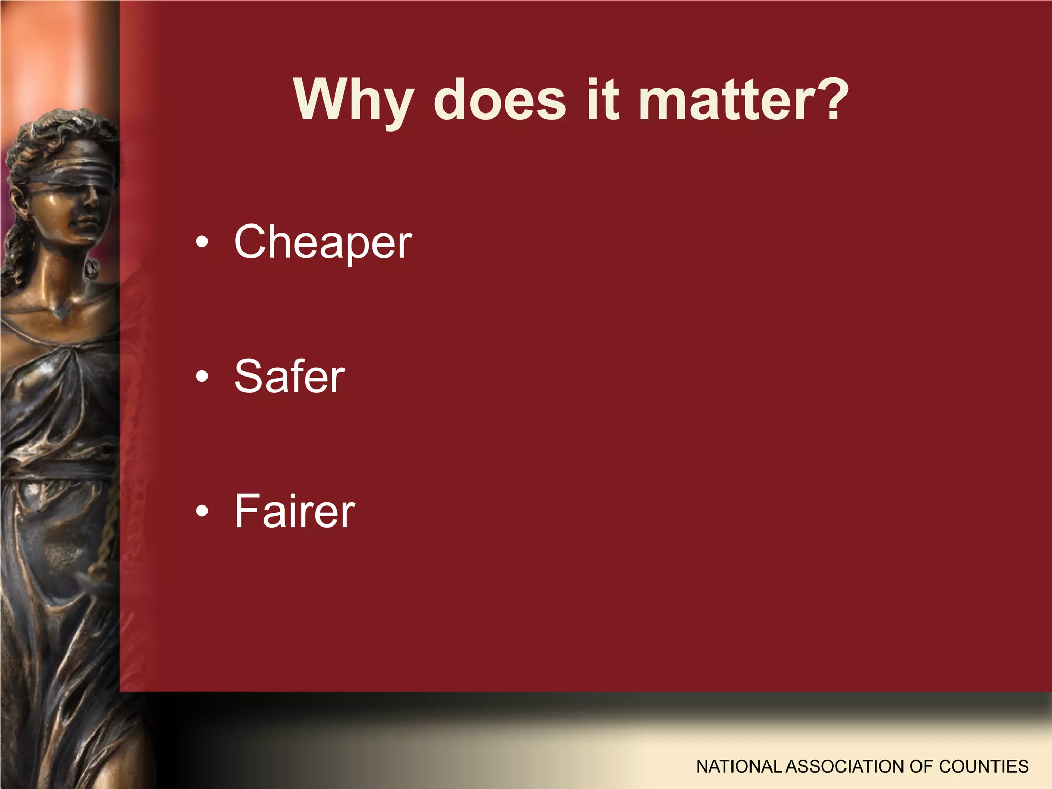 Why does it matter?
NATIONAL ASSOCIATION OF COUNTIES
• Cheaper
• Safer
• Fairer
 