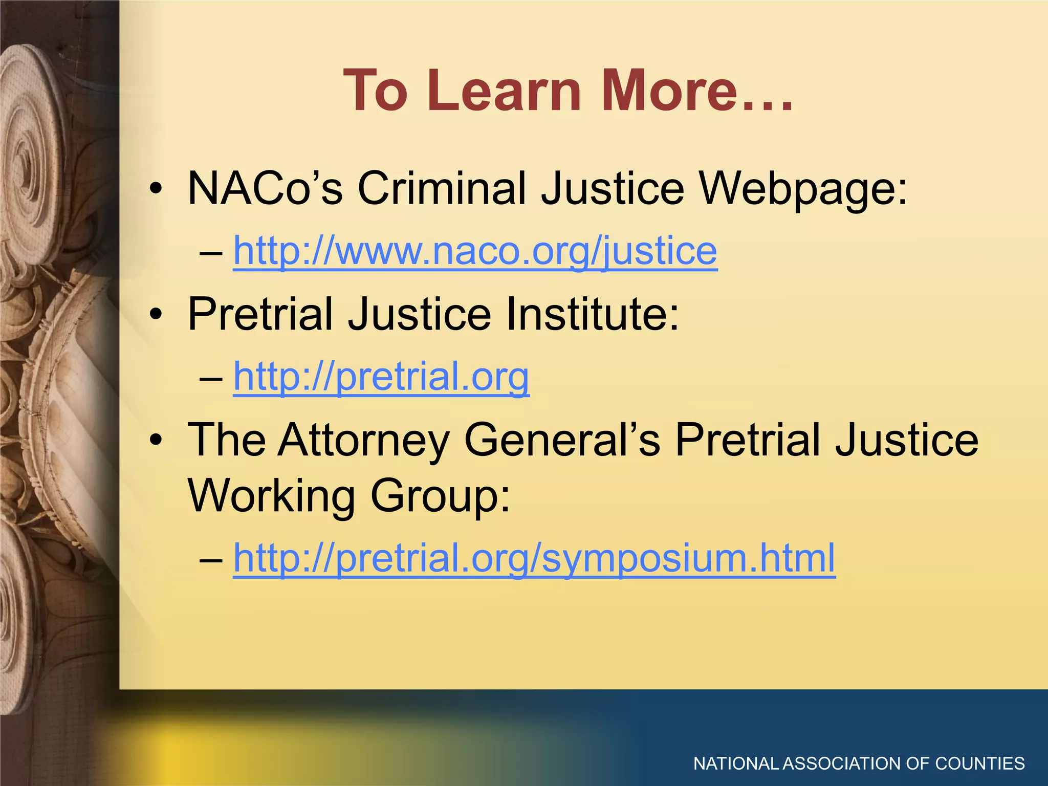 To Learn More…
NATIONAL ASSOCIATION OF COUNTIES
• NACo’s Criminal Justice Webpage:
– http://www.naco.org/justice
• Pretrial Justice Institute:
– http://pretrial.org
• The Attorney General’s Pretrial Justice
Working Group:
– http://pretrial.org/symposium.html
 