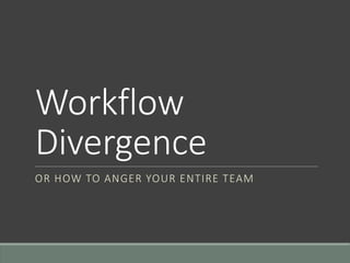 Workflow
Divergence
OR HOW TO ANGER YOUR ENTIRE TEAM
 