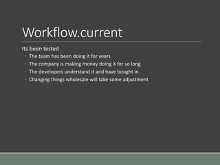 Workflow.current
Its been tested
◦ The team has been doing it for years
◦ The company is making money doing X for so long
◦ The developers understand it and have bought in
◦ Changing things wholesale will take some adjustment
 