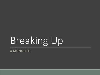 Breaking Up
A MONOLITH
 