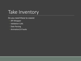 Take Inventory
Do you need these to coexist
◦ API Wrapper
◦ Validation Calls
◦ Date Parsing
◦ Animation/UI hacks
 