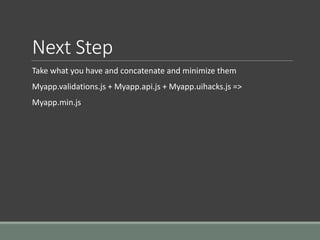 Next Step
Take what you have and concatenate and minimize them
Myapp.validations.js + Myapp.api.js + Myapp.uihacks.js =>
Myapp.min.js
 