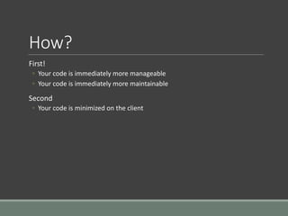 How?
First!
◦ Your code is immediately more manageable
◦ Your code is immediately more maintainable
Second
◦ Your code is minimized on the client
 