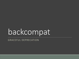 backcompat
GRACEFUL DEPRECATION
 