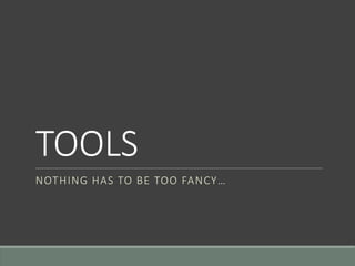 TOOLS
NOTHING HAS TO BE TOO FANCY…
 