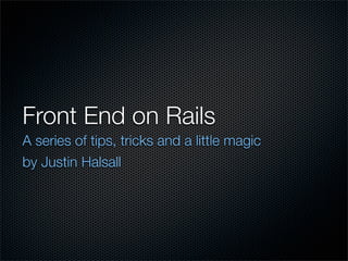 Front End on Rails
A series of tips, tricks and a little magic
by Justin Halsall
 