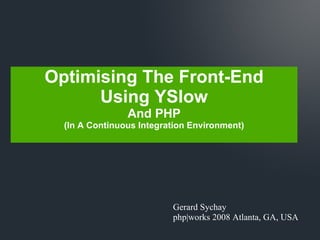 Gerard Sychay php|works 2008 Atlanta, GA, USA Optimising The Front-End Using YSlow And PHP (In A Continuous Integration Environment) 