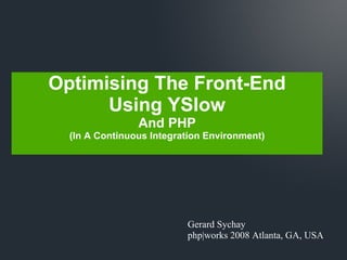Gerard Sychay php|works 2008 Atlanta, GA, USA Optimising The Front-End Using YSlow And PHP (In A Continuous Integration En...