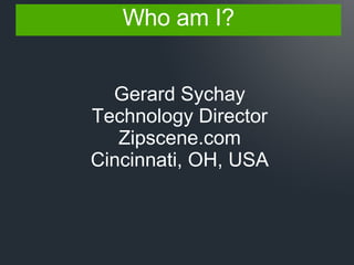 Who am I? Gerard Sychay Technology Director Zipscene.com Cincinnati, OH, USA 