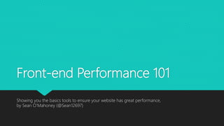 Front-end Performance 101
Showing you the basics tools to ensure your website has great performance,
by Sean O’Mahoney (@Sean12697)
 