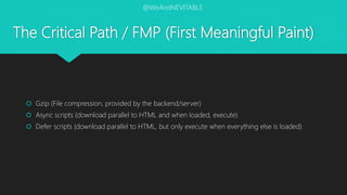 The Critical Path / FMP (First Meaningful Paint)
 Gzip (File compression, provided by the backend/server)
 Async scripts (download parallel to HTML and when loaded, execute)
 Defer scripts (download parallel to HTML, but only execute when everything else is loaded)
@WeAreINEVITABLE
 