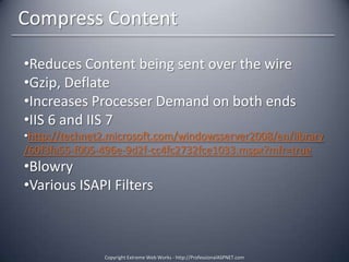 Front-End Performance RulesMake Fewer HTTP RequestsUse a Content Delivery NetworkAdd an Expires Header *Compress Content *StyleeSheets On Top *Scripts at Bottom *Avoid CSS ExpressionsMake JavaScript and CSS External *Reduce DNS LookupsMinify JavaScript *Avoid Redirects *Remove Duplicate Scripts *Configure EtagsMake AJAX Cacheable *Copyright Extreme Web Works - http://ProfessionalASPNET.com