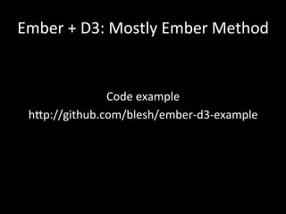 Ember	
  +	
  D3:	
  Mostly	
  Ember	
  Method	
  
	
  
	
  
Code	
  example	
  
h<p://github.com/blesh/ember-­‐d3-­‐example	
  
	
  
 