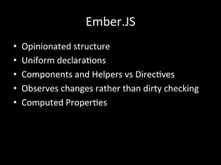 Ember.JS	
  
•  Opinionated	
  structure	
  
•  Uniform	
  declaraTons	
  
•  Components	
  and	
  Helpers	
  vs	
  DirecTves	
  
•  Observes	
  changes	
  rather	
  than	
  dirty	
  checking	
  
•  Computed	
  ProperTes	
  
 