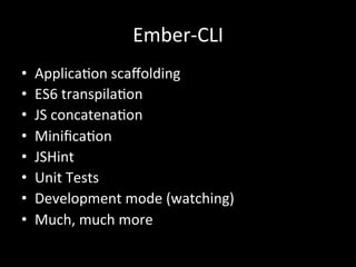 Ember-­‐CLI	
  
•  ApplicaTon	
  scaﬀolding	
  
•  ES6	
  transpilaTon	
  
•  JS	
  concatenaTon	
  
•  MiniﬁcaTon	
  
•  JSHint	
  
•  Unit	
  Tests	
  
•  Development	
  mode	
  (watching)	
  
•  Much,	
  much	
  more	
  
	
  
 