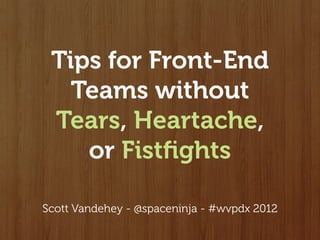 Tips for Front-End
   Teams without
 Tears, Heartache,
    or Fistﬁghts

Scott Vandehey - @spaceninja - #wvpdx 2012
 