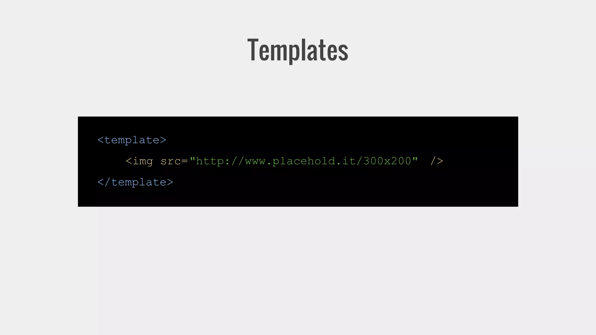 Templates 
<template> 
<img src="http://www.placehold.it/300x200" /> 
</template> 
 