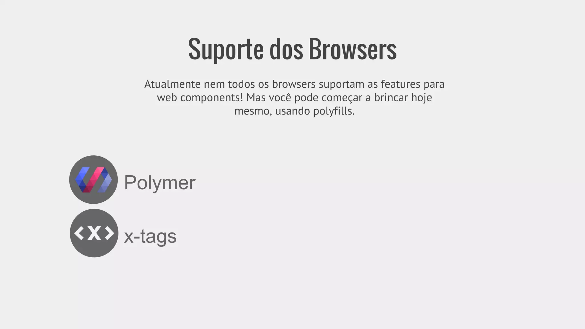 Suporte dos Browsers 
Atualmente nem todos os browsers suportam as features para 
web components! Mas você pode começar a brincar hoje 
mesmo, usando polyfills. 
Polymer 
x-tags 
 