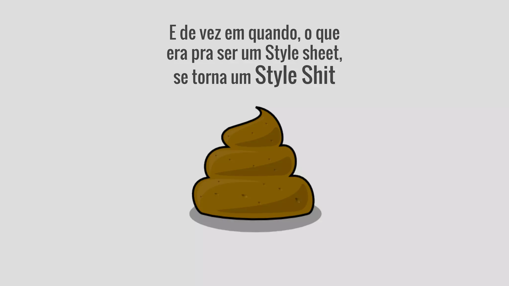 E de vez em quando, o que 
era pra ser um Style sheet, 
se torna um Style Shit 
 
