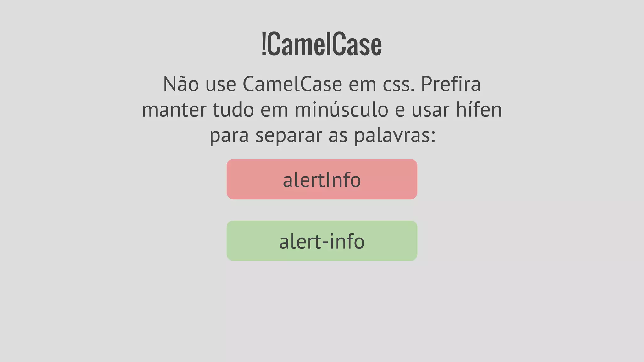 !CamelCase 
Não use CamelCase em css. Prefira 
manter tudo em minúsculo e usar hífen 
para separar as palavras: 
alertInfo 
alert-info 
 