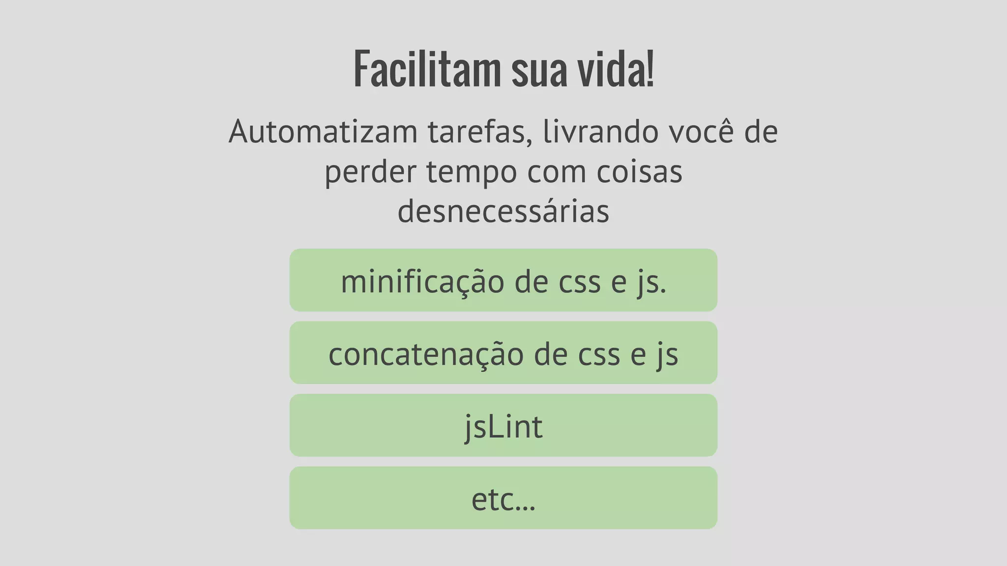 Facilitam sua vida! 
Automatizam tarefas, livrando você de 
perder tempo com coisas 
desnecessárias 
minificação de css e js. 
concatenação de css e js 
jsLint 
etc... 
 
