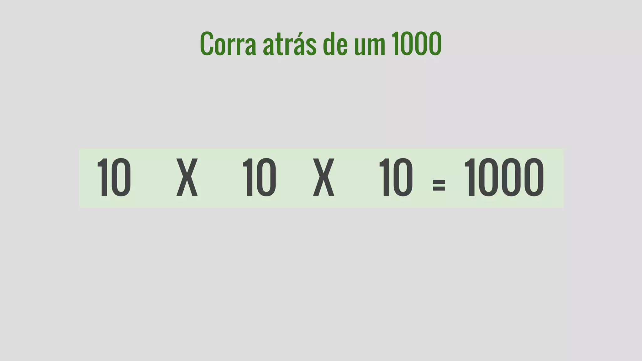 Corra atrás de um 1000 
10 X 10 X 10 = 1000 
 