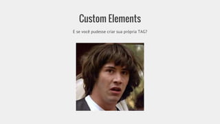 Custom Elements 
E se você pudesse criar sua própria TAG? 
 
