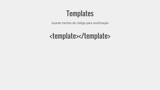 Templates 
Guarde trechos de código para reutilização 
<template></template> 
 