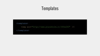 Templates 
<template> 
<img src="http://www.placehold.it/300x200" /> 
</template> 
 