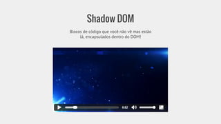 Shadow DOM 
Blocos de código que você não vê mas estão 
lá, encapsulados dentro do DOM! 
 