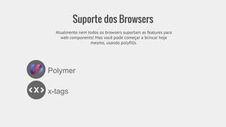 Suporte dos Browsers 
Atualmente nem todos os browsers suportam as features para 
web components! Mas você pode começar a brincar hoje 
mesmo, usando polyfills. 
Polymer 
x-tags 
 