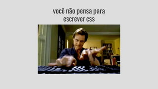 você não pensa para 
escrever css 
 