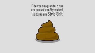 E de vez em quando, o que 
era pra ser um Style sheet, 
se torna um Style Shit 
 
