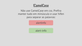 !CamelCase 
Não use CamelCase em css. Prefira 
manter tudo em minúsculo e usar hífen 
para separar as palavras: 
alertInfo 
alert-info 
 