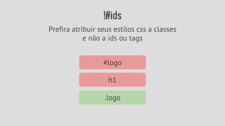 !#ids 
Prefira atribuir seus estilos css a classes 
e não a ids ou tags 
#logo 
h1 
.logo 
 