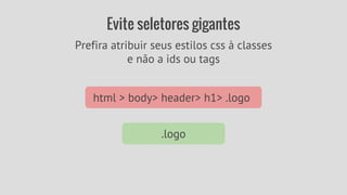 Evite seletores gigantes 
Prefira atribuir seus estilos css à classes 
e não a ids ou tags 
html > body> header> h1> .logo 
.logo 
 