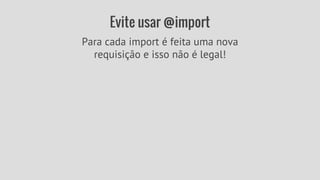 Evite usar @import 
Para cada import é feita uma nova 
requisição e isso não é legal! 
 