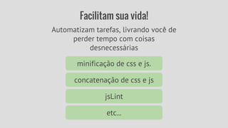 Facilitam sua vida! 
Automatizam tarefas, livrando você de 
perder tempo com coisas 
desnecessárias 
minificação de css e js. 
concatenação de css e js 
jsLint 
etc... 
 