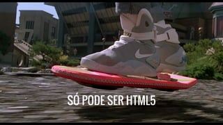 SÓ PODE SER HTML5 
 