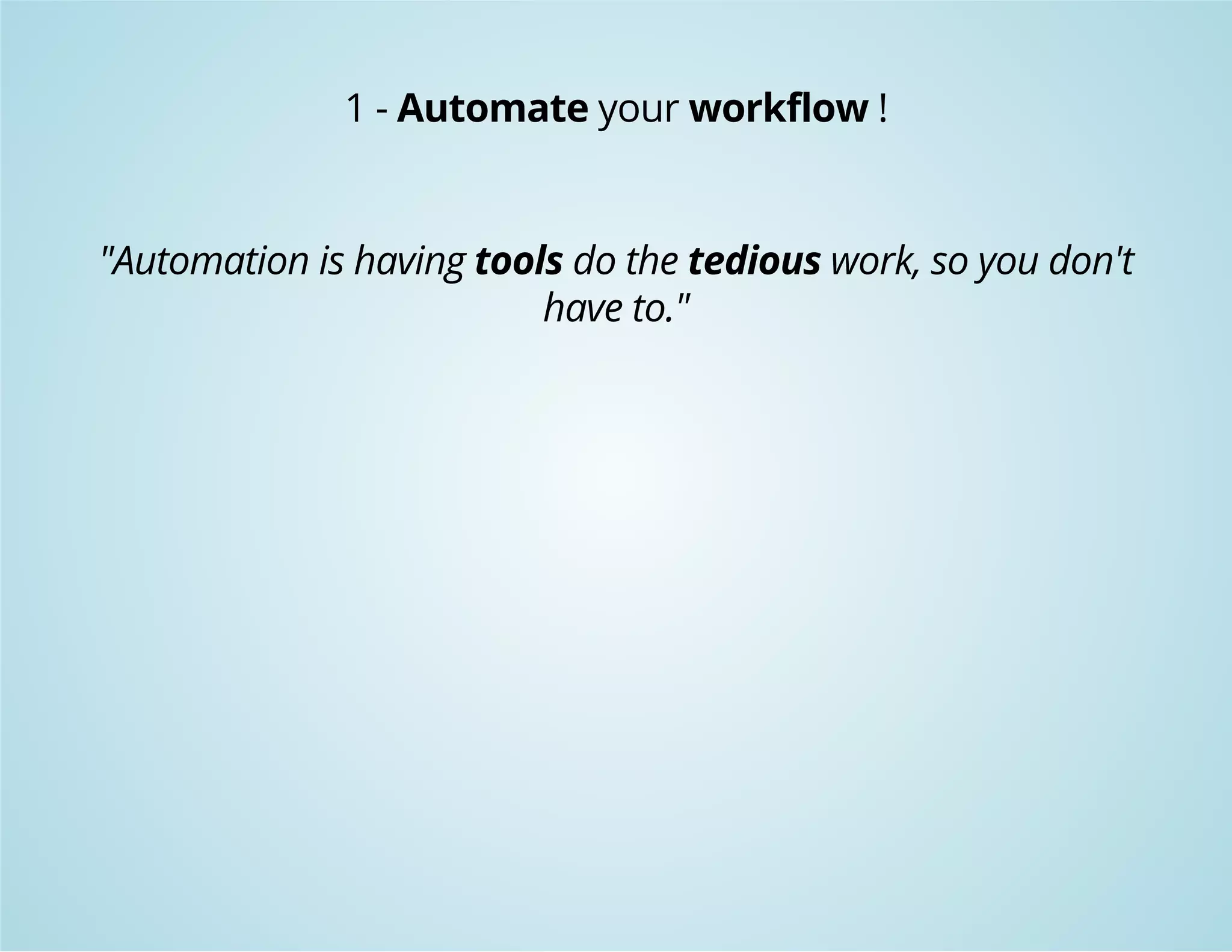 1 - Automate your workflow ! 
"Automation is having tools do the tedious work, so you don't 
have to." 
 