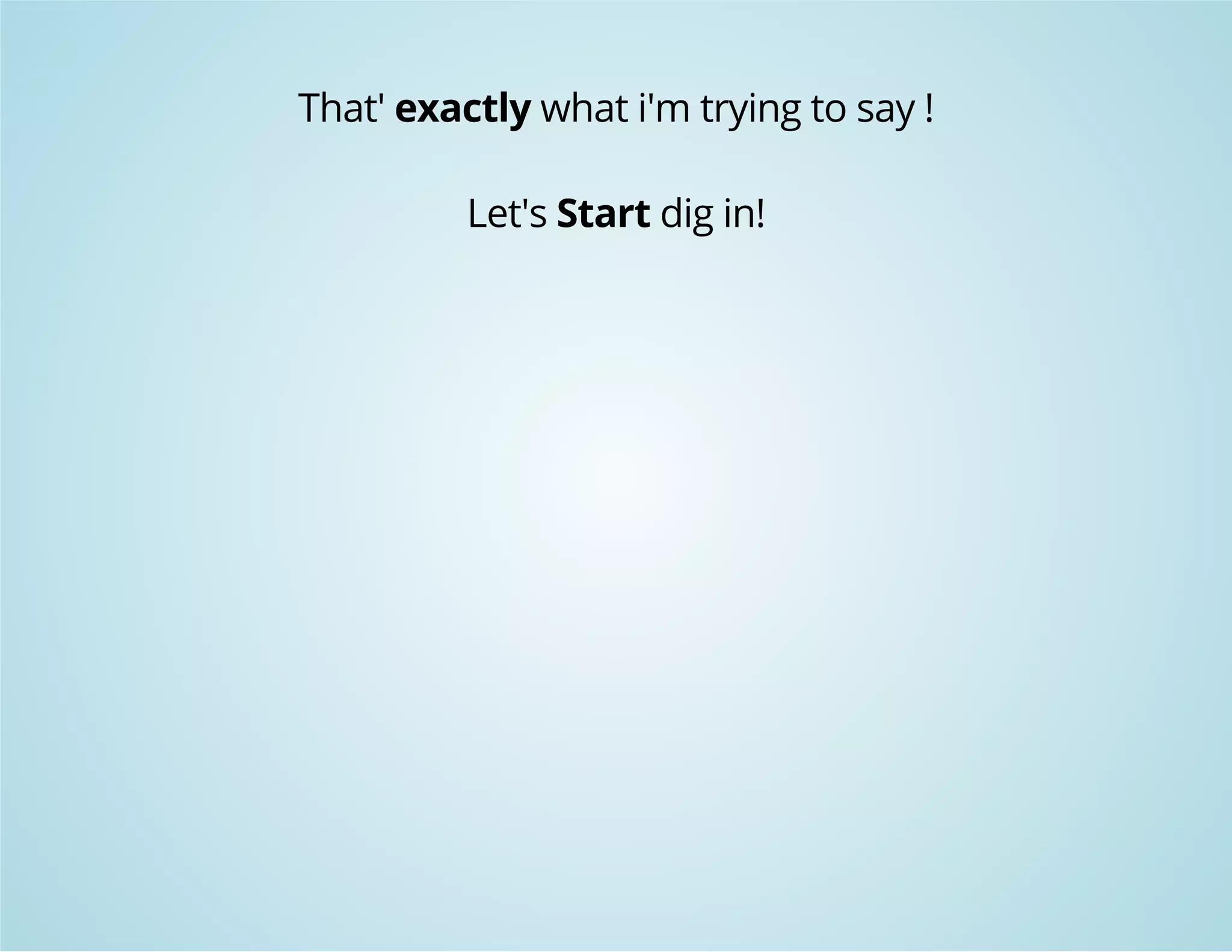 That' exactly what i'm trying to say ! 
Let's Start dig in! 
 