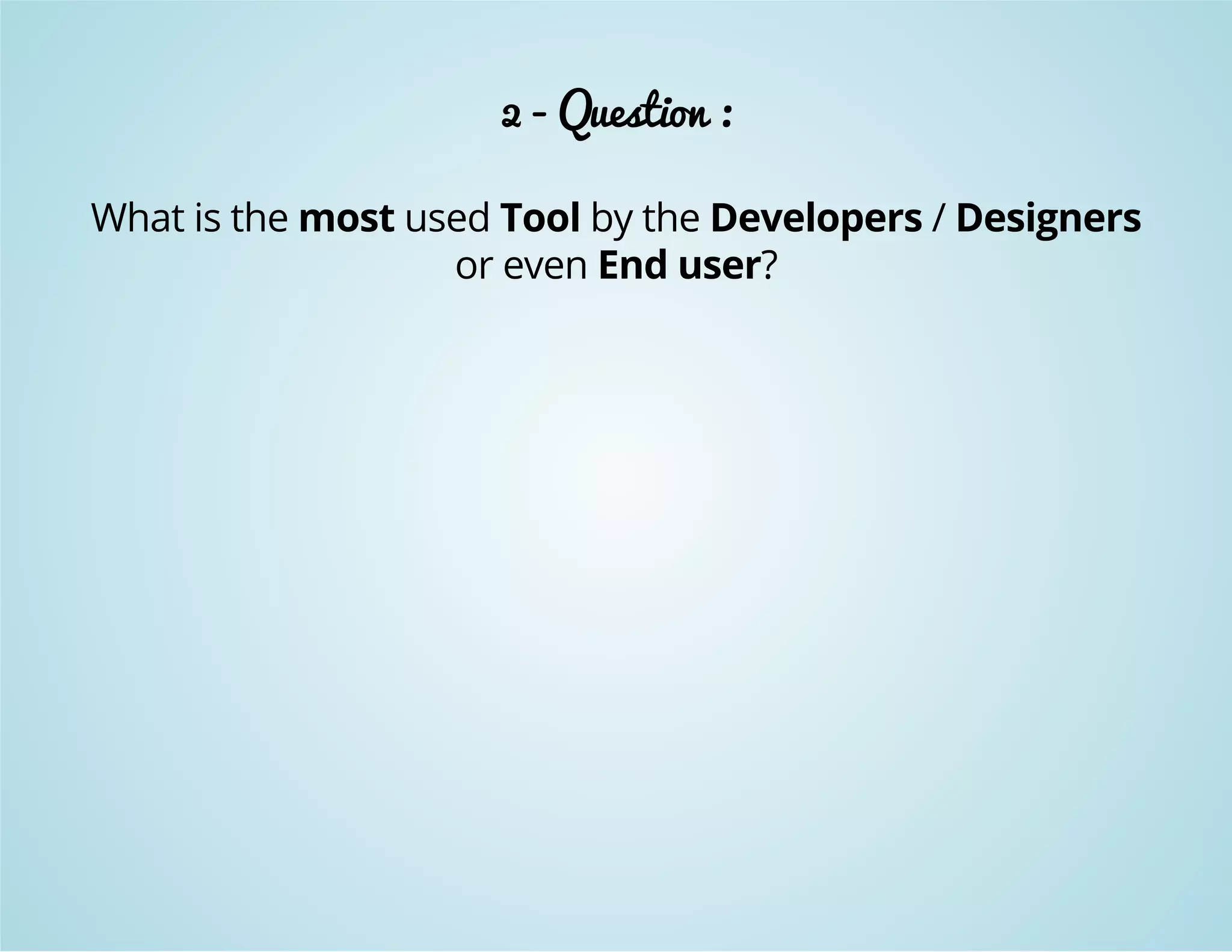 2 - Question : 
What is the most used Tool by the Developers / Designers 
or even End user? 
 