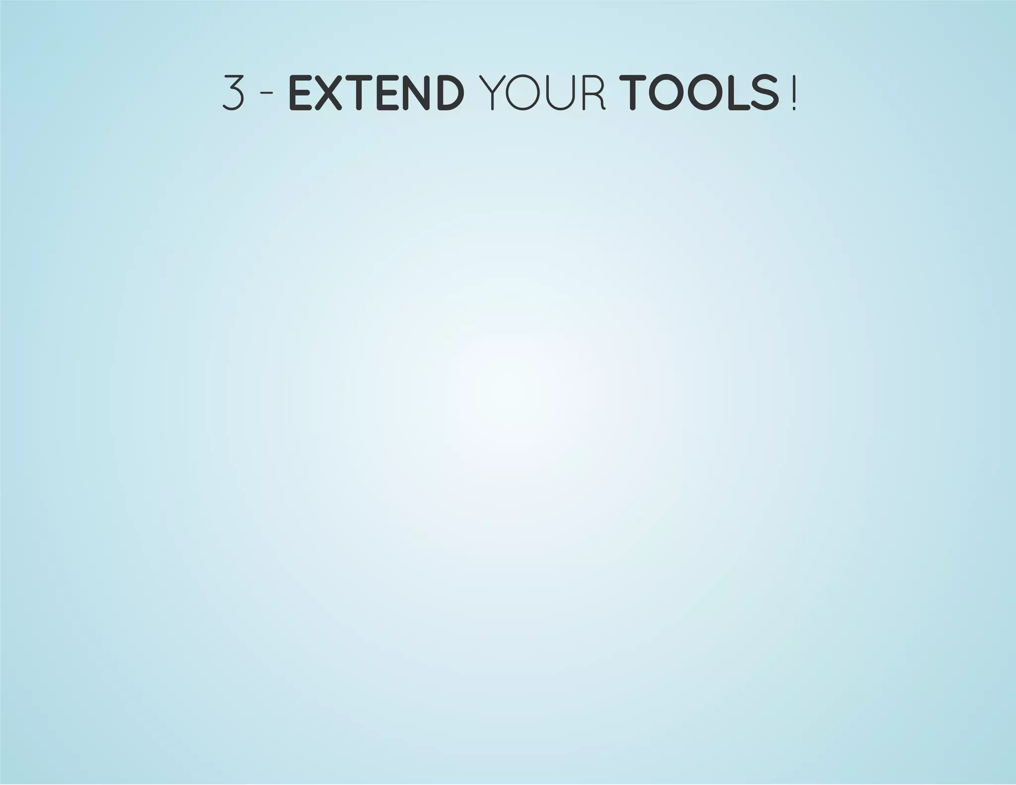 3 - EXTEND YOUR TOOLS ! 
 