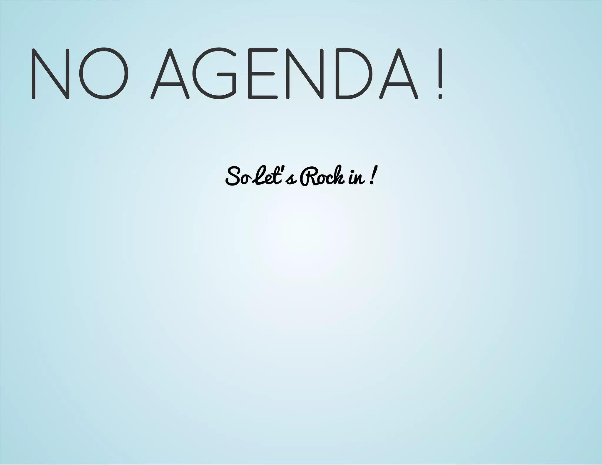 NO AGENDA ! 
So Let's Rock in ! 
 
