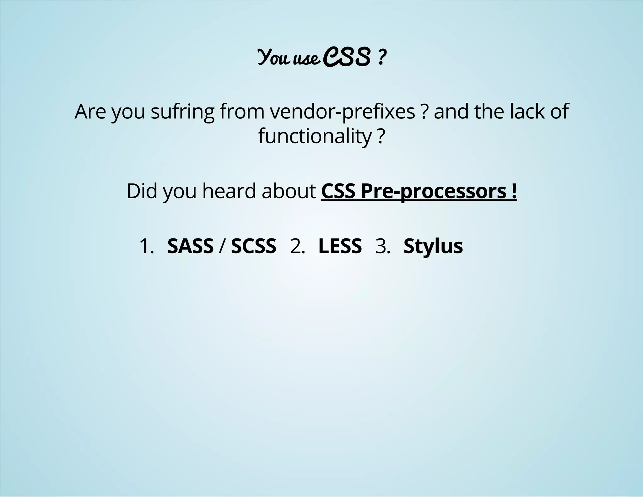 You use CSS ? 
Are you sufring from vendor-prefixes ? and the lack of 
functionality ? 
Did you heard about CSS Pre-processors ! 
1. SASS / SCSS 2. LESS 3. Stylus 
 
