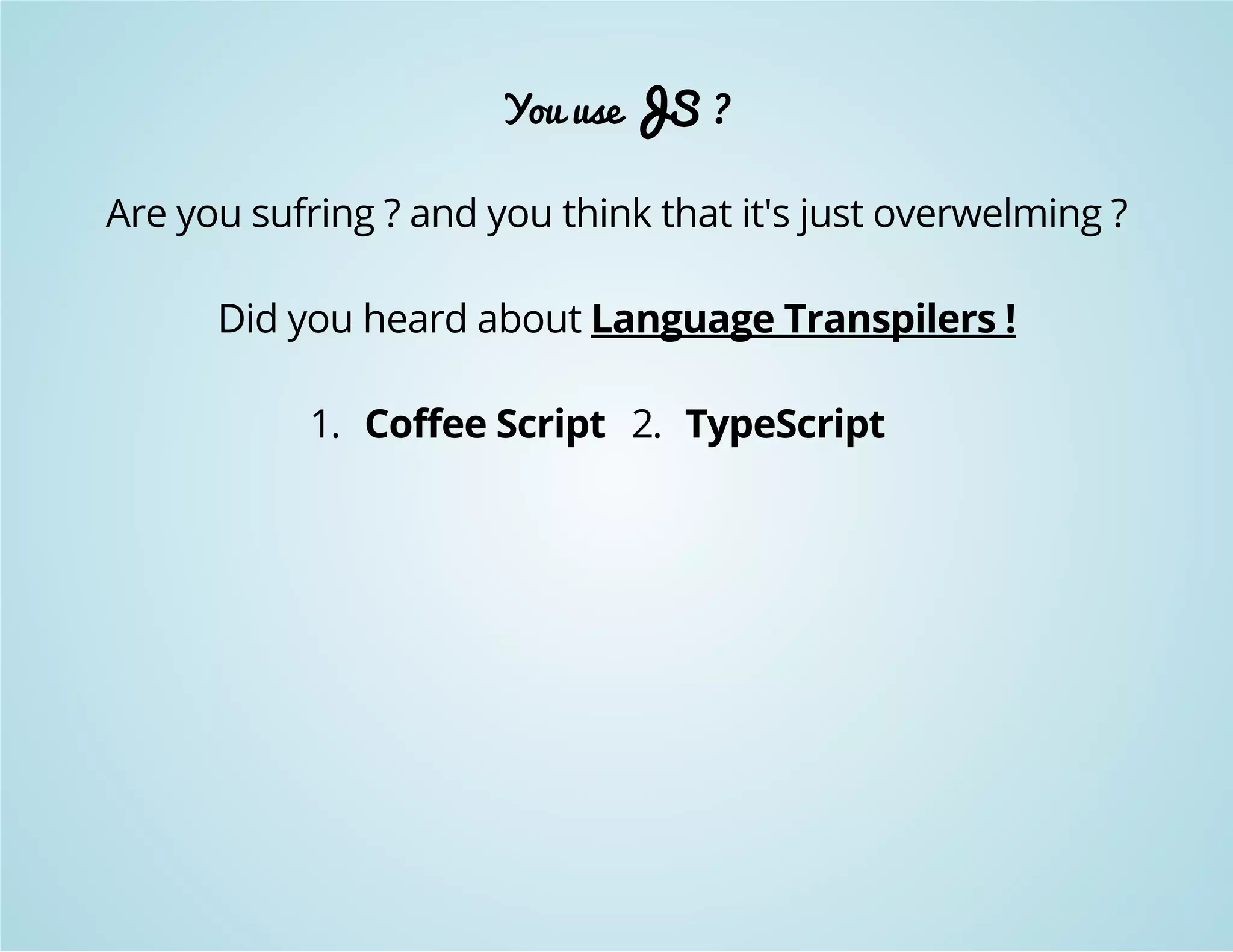 You use JS ? 
Are you sufring ? and you think that it's just overwelming ? 
Did you heard about Language Transpilers ! 
1. Coffee Script 2. TypeScript 
 